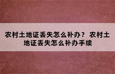 农村土地证丢失怎么补办？ 农村土地证丢失怎么补办手续